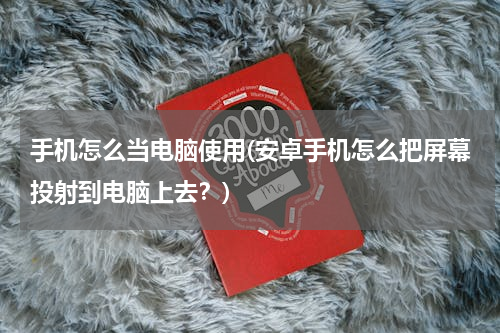 手机怎么当电脑使用(安卓手机怎么把屏幕投射到电脑上去？)