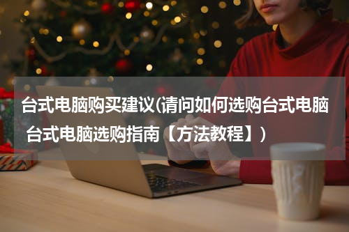 台式电脑购买建议(请问如何选购台式电脑 台式电脑选购指南【方法教程】)