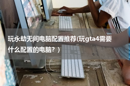 玩永劫无间电脑配置推荐(玩gta4需要什么配置的电脑？)
