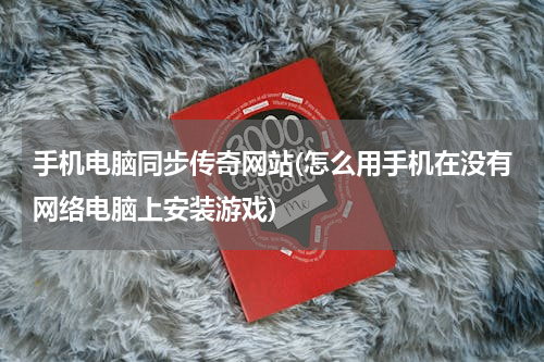 手机电脑同步传奇网站(怎么用手机在没有网络电脑上安装游戏)