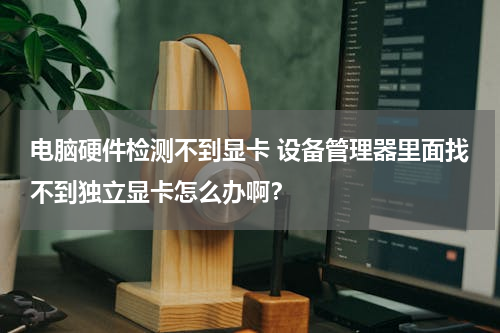 电脑硬件检测不到显卡 设备管理器里面找不到独立显卡怎么办啊？