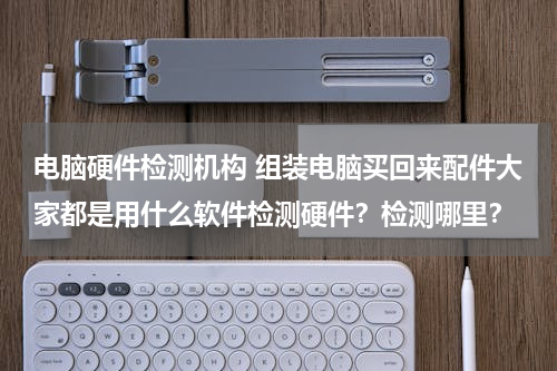 电脑硬件检测机构 组装电脑买回来配件大家都是用什么软件检测硬件？检测哪里？