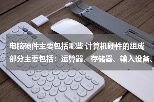 电脑硬件主要包括哪些 计算机硬件的组成部分主要包括：运算器、存储器、输入设备、输出设备和什么？