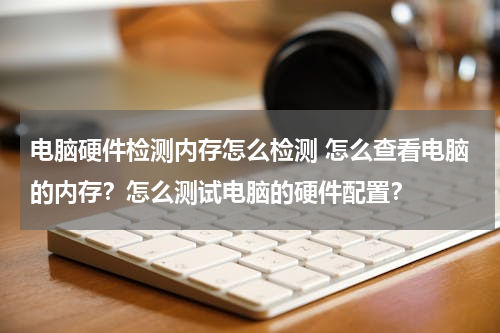 电脑硬件检测内存怎么检测 怎么查看电脑的内存？怎么测试电脑的硬件配置？