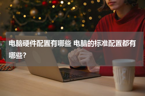 电脑硬件配置有哪些 电脑的标准配置都有哪些？