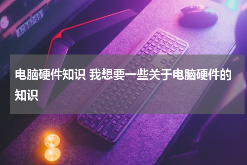 电脑硬件知识 我想要一些关于电脑硬件的知识
