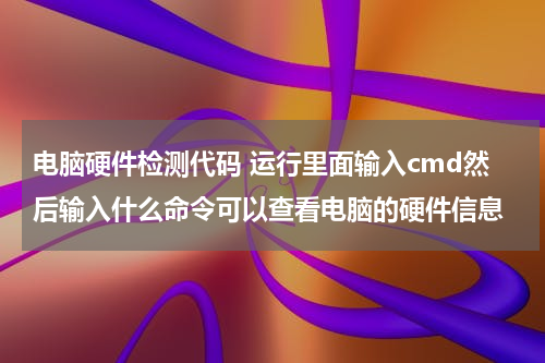 电脑硬件检测代码 运行里面输入cmd然后输入什么命令可以查看电脑的硬件信息