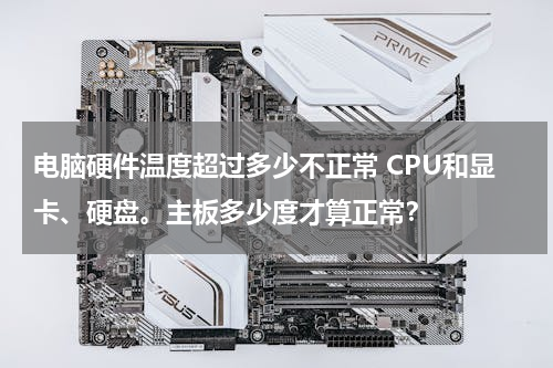 电脑硬件温度超过多少不正常 CPU和显卡、硬盘。主板多少度才算正常？