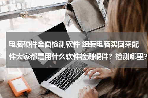 电脑硬件全面检测软件 组装电脑买回来配件大家都是用什么软件检测硬件？检测哪里？