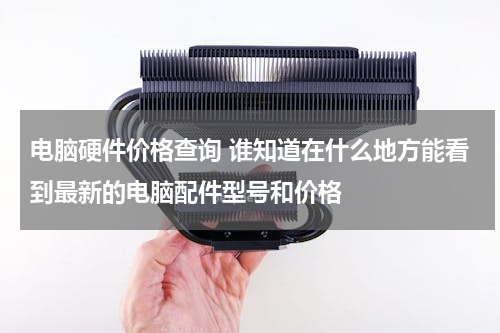 电脑硬件价格查询 谁知道在什么地方能看到最新的电脑配件型号和价格