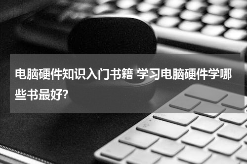 电脑硬件知识入门书籍 学习电脑硬件学哪些书最好？