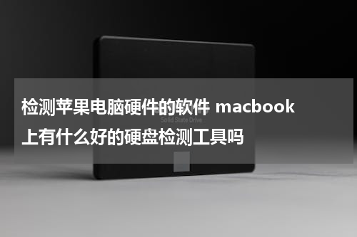 检测苹果电脑硬件的软件 macbook上有什么好的硬盘检测工具吗