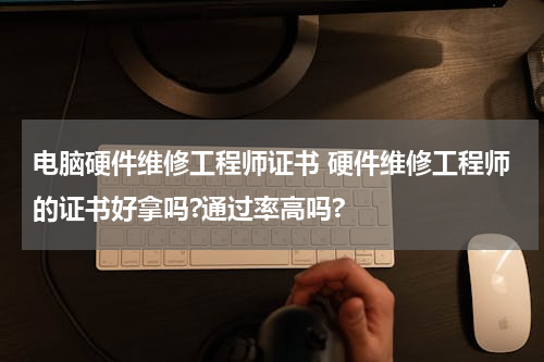 电脑硬件维修工程师证书 硬件维修工程师的证书好拿吗?通过率高吗?