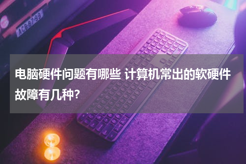 电脑硬件问题有哪些 计算机常出的软硬件故障有几种？