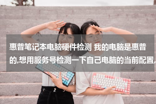 惠普笔记本电脑硬件检测 我的电脑是惠普的,想用服务号检测一下自己电脑的当前配置,求惠普的查询网站和服务