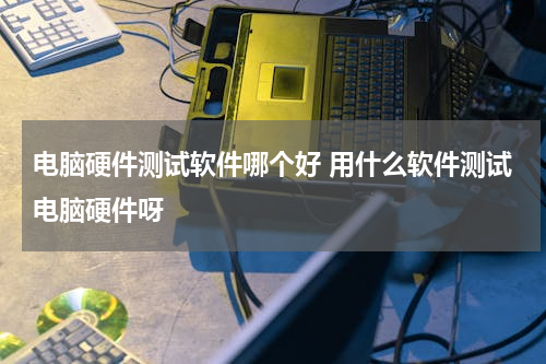 电脑硬件测试软件哪个好 用什么软件测试电脑硬件呀