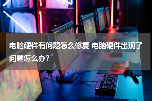 电脑硬件有问题怎么修复 电脑硬件出现了问题怎么办？