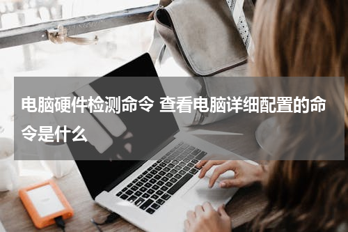 电脑硬件检测命令 查看电脑详细配置的命令是什么