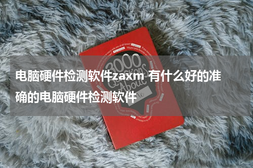 电脑硬件检测软件zaxm 有什么好的准确的电脑硬件检测软件