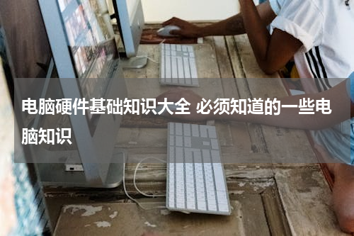 电脑硬件基础知识大全 必须知道的一些电脑知识