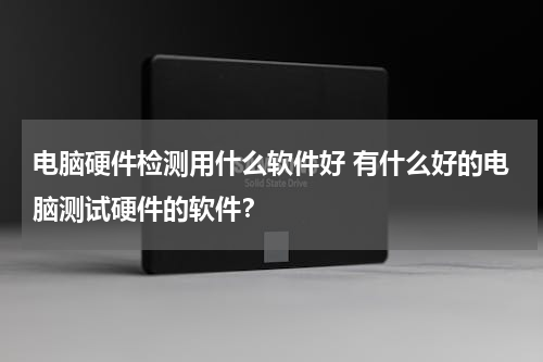 电脑硬件检测用什么软件好 有什么好的电脑测试硬件的软件？