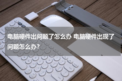 电脑硬件出问题了怎么办 电脑硬件出现了问题怎么办？