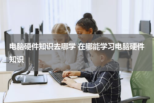电脑硬件知识去哪学 在哪能学习电脑硬件知识