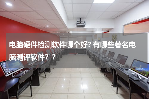 电脑硬件检测软件哪个好? 有哪些著名电脑测评软件？？