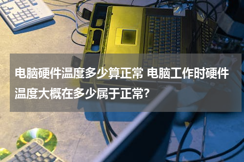 电脑硬件温度多少算正常 电脑工作时硬件温度大概在多少属于正常？