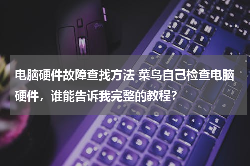 电脑硬件故障查找方法 菜鸟自己检查电脑硬件，谁能告诉我完整的教程？