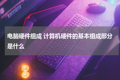 电脑硬件组成 计算机硬件的基本组成部分是什么
