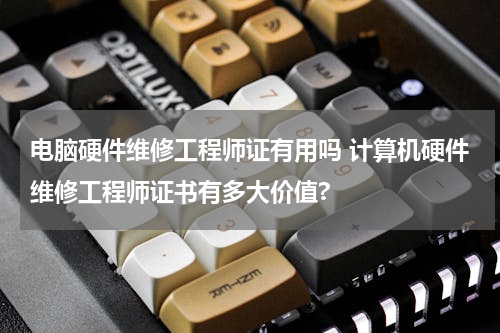 电脑硬件维修工程师证有用吗 计算机硬件维修工程师证书有多大价值?
