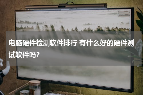 电脑硬件检测软件排行 有什么好的硬件测试软件吗？