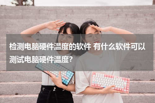 检测电脑硬件温度的软件 有什么软件可以测试电脑硬件温度？