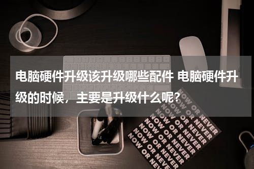 电脑硬件升级该升级哪些配件 电脑硬件升级的时候，主要是升级什么呢？