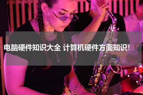 电脑硬件知识大全 计算机硬件方面知识！