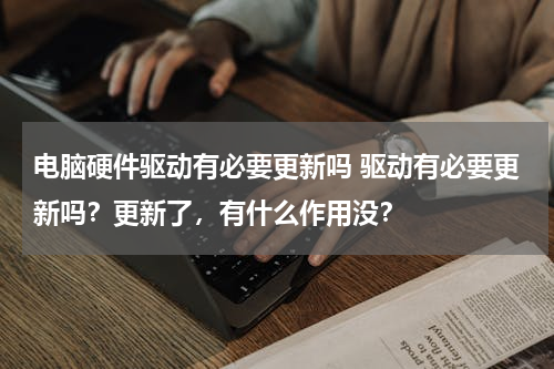 电脑硬件驱动有必要更新吗 驱动有必要更新吗？更新了，有什么作用没？