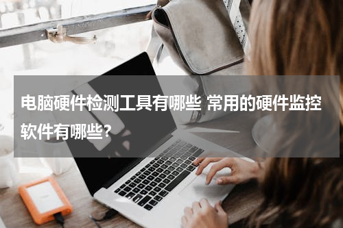 电脑硬件检测工具有哪些 常用的硬件监控软件有哪些？