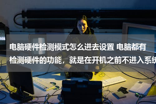 电脑硬件检测模式怎么进去设置 电脑都有检测硬件的功能，就是在开机之前不进入系统，直接进硬件检测，需要安什么键