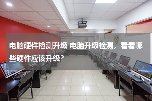 电脑硬件检测升级 电脑升级检测，看看哪些硬件应该升级？