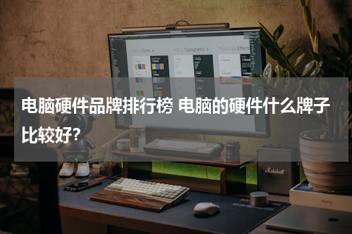 电脑硬件品牌排行榜 电脑的硬件什么牌子比较好？