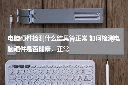 电脑硬件检测什么结果算正常 如何检测电脑硬件是否健康，正常