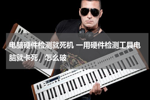 电脑硬件检测就死机 一用硬件检测工具电脑就卡死，怎么破