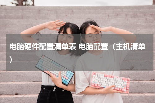 电脑硬件配置清单表 电脑配置（主机清单）
