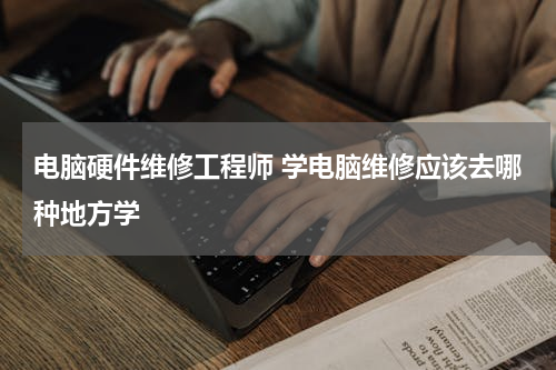电脑硬件维修工程师 学电脑维修应该去哪种地方学