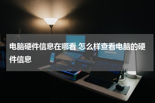电脑硬件信息在哪看 怎么样查看电脑的硬件信息