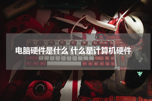 电脑硬件是什么 什么是计算机硬件