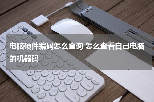 电脑硬件编码怎么查询 怎么查看自己电脑的机器码
