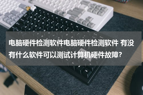 电脑硬件检测软件电脑硬件检测软件 有没有什么软件可以测试计算机硬件故障？