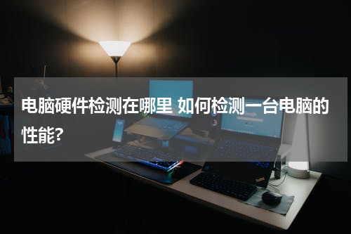 电脑硬件检测在哪里 如何检测一台电脑的性能?